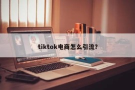tiktok跨境电商引流怎么做？TikTok站外引流三大策略